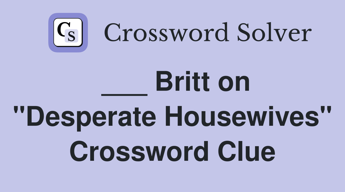 ___ Britt on "Desperate Housewives" Crossword Clue