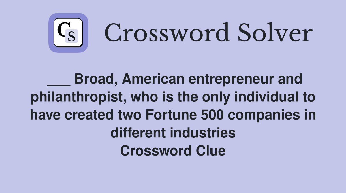 ___ Broad, American entrepreneur and philanthropist, who is the only individual to have created two Fortune 500 companies in different industries Crossword Clue