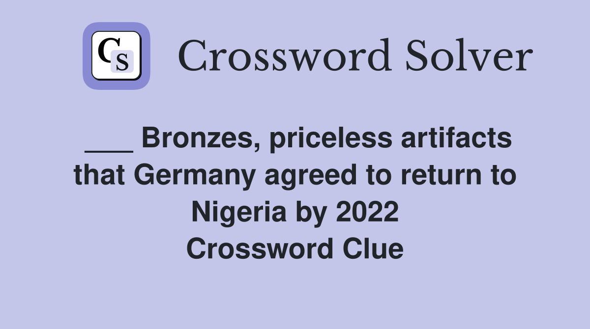 ___ Bronzes, priceless artifacts that Germany agreed to return to Nigeria by 2022 Crossword Clue