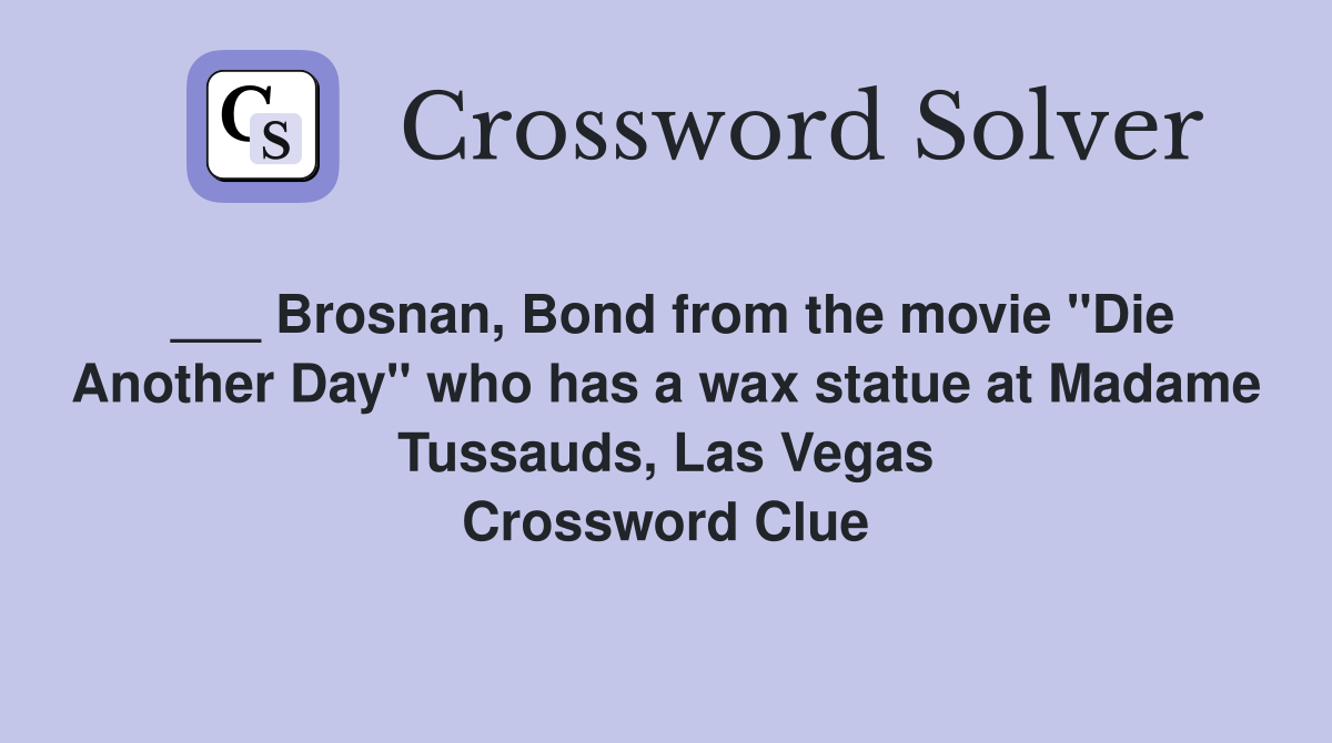 ___ Brosnan, Bond from the movie "Die Another Day" who has a wax statue at Madame Tussauds, Las Vegas Crossword Clue