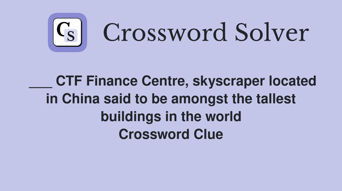 ___ CTF Finance Centre, skyscraper located in China said to be amongst the tallest buildings in the world Crossword Clue