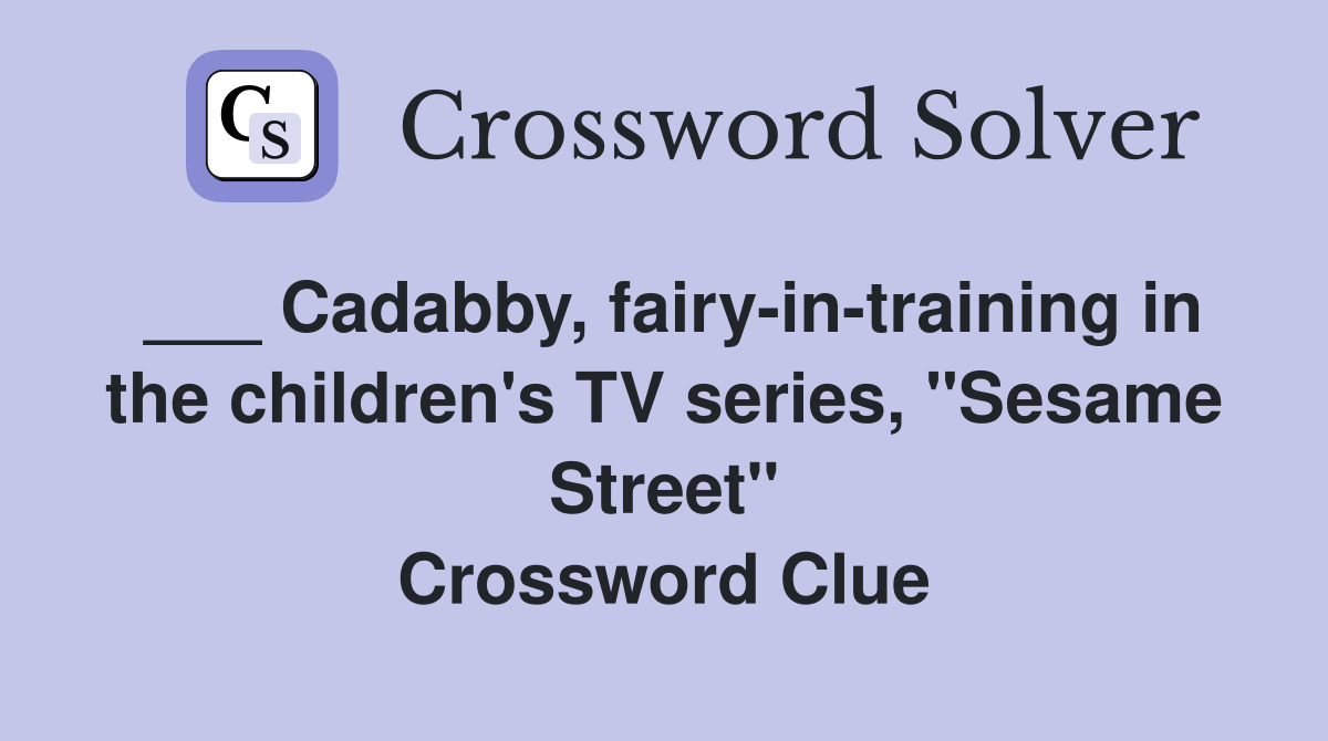 ___ Cadabby, fairy-in-training in the children's TV series, "Sesame Street" Crossword Clue