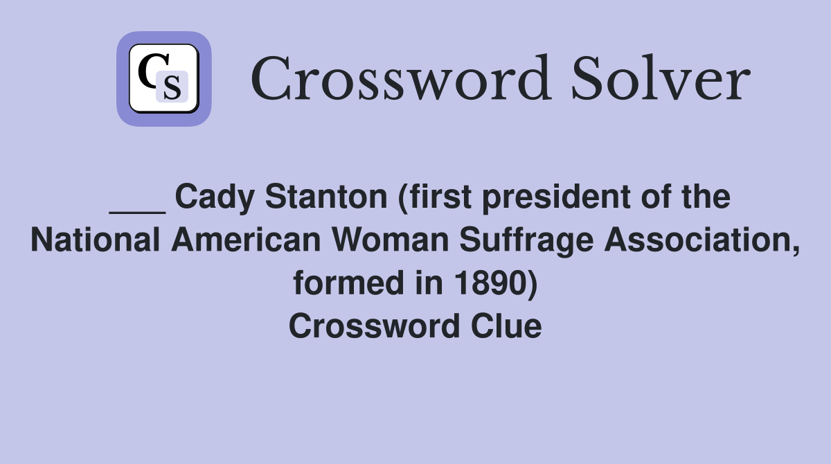 ___ Cady Stanton (first president of the National American Woman Suffrage Association, formed in 1890) Crossword Clue