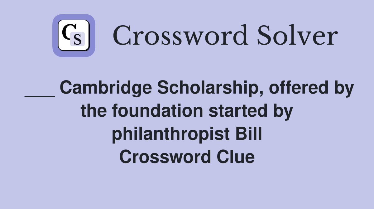 ___ Cambridge Scholarship, offered by the foundation started by philanthropist Bill Crossword Clue