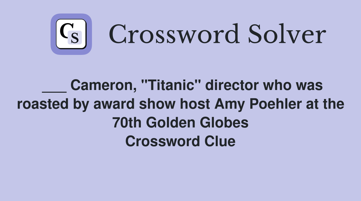 ___ Cameron, "Titanic" director who was roasted by award show host Amy Poehler at the 70th Golden Globes Crossword Clue