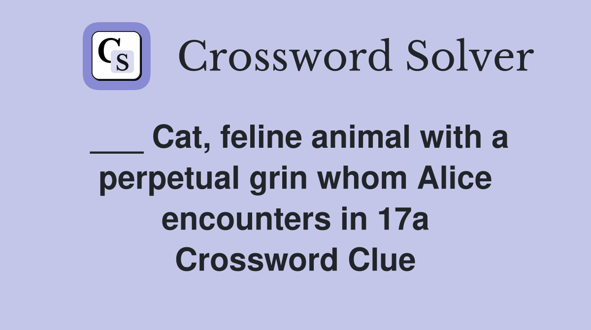 ___ Cat, feline animal with a perpetual grin whom Alice encounters in 17a Crossword Clue