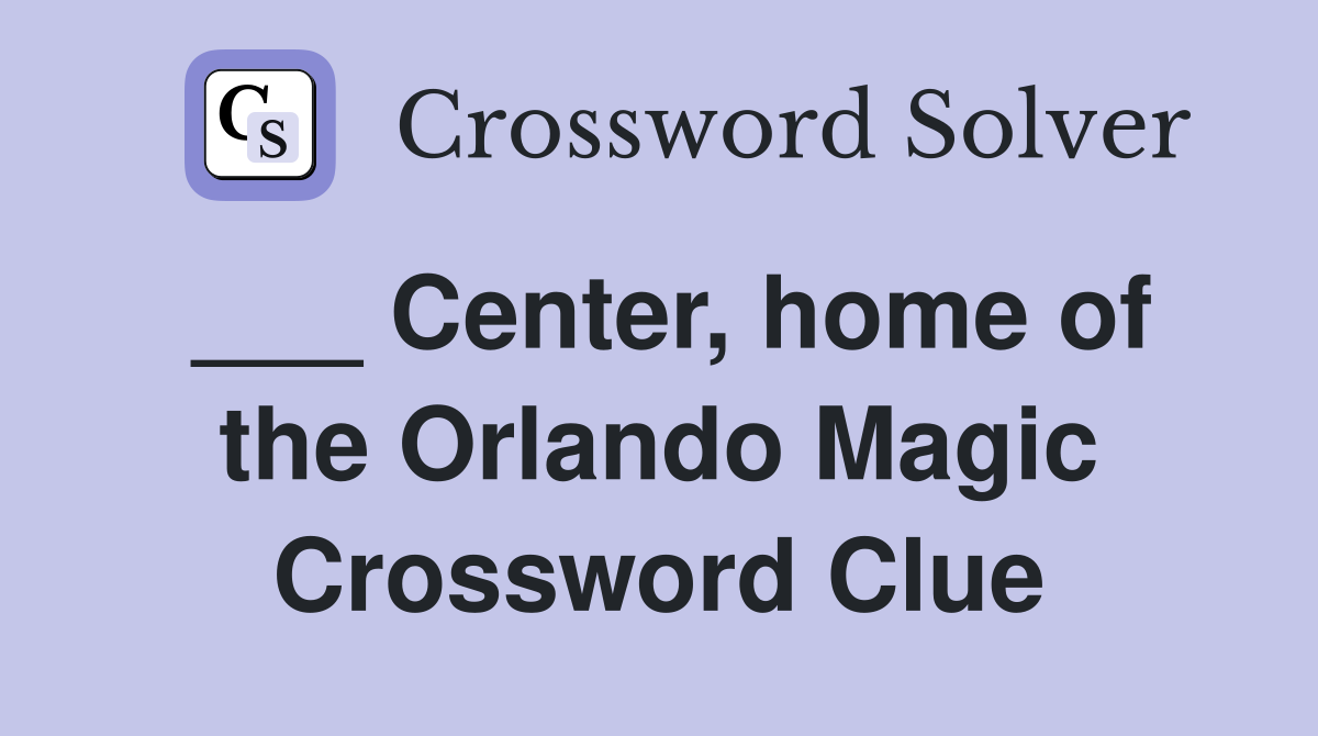 ___ Center, home of the Orlando Magic Crossword Clue