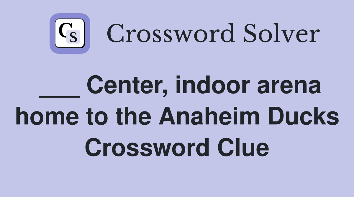 ___ Center, indoor arena home to the Anaheim Ducks Crossword Clue
