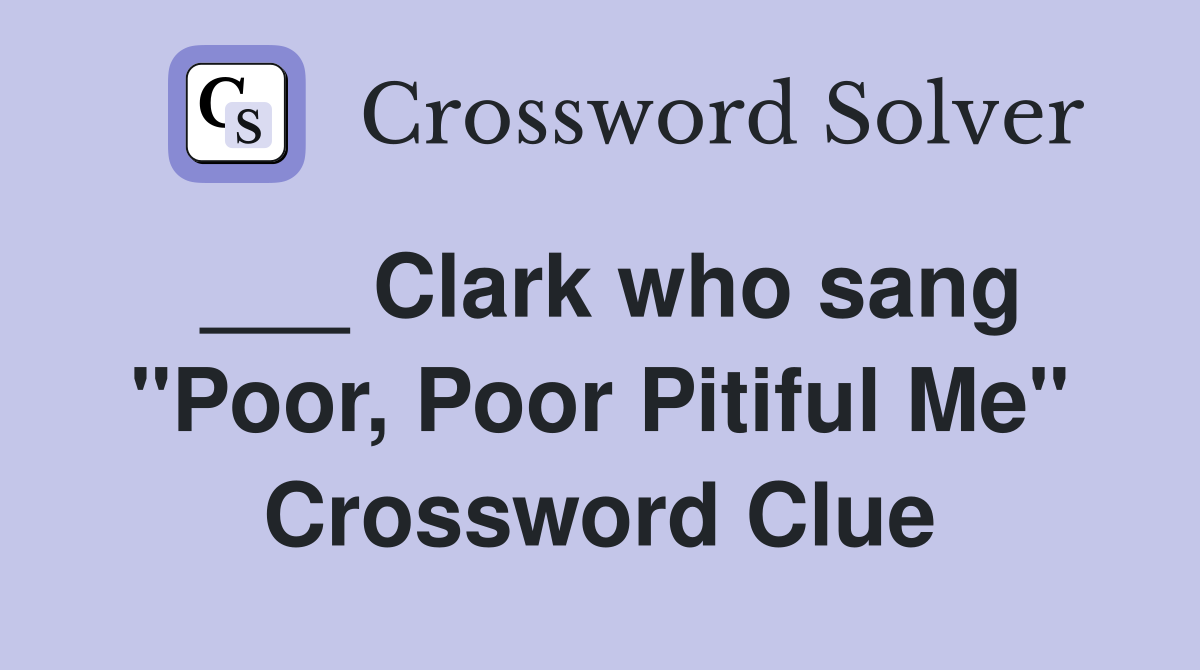 ___ Clark who sang "Poor, Poor Pitiful Me" Crossword Clue