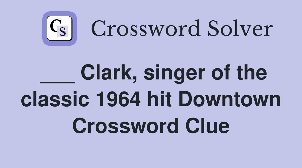 ___ Clark, singer of the classic 1964 hit Downtown Crossword Clue