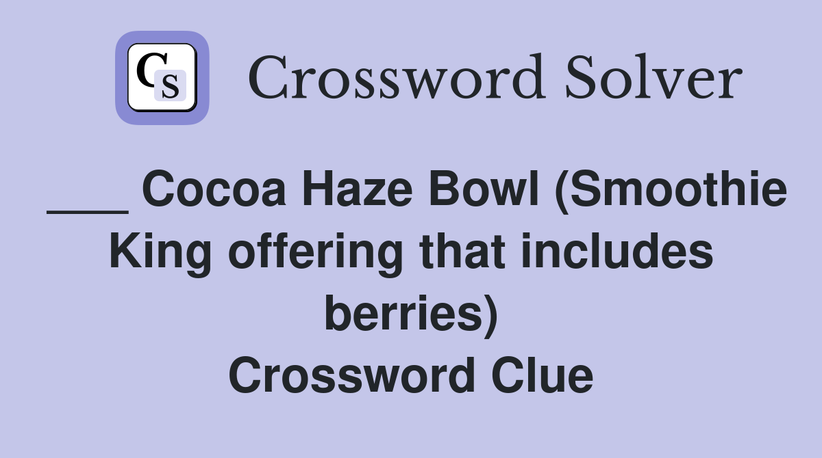 ___ Cocoa Haze Bowl (Smoothie King offering that includes berries) Crossword Clue