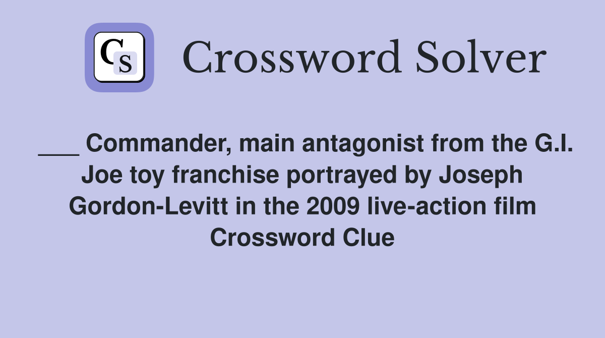 ___ Commander, main antagonist from the G.I. Joe toy franchise portrayed by Joseph Gordon-Levitt in the 2009 live-action film Crossword Clue