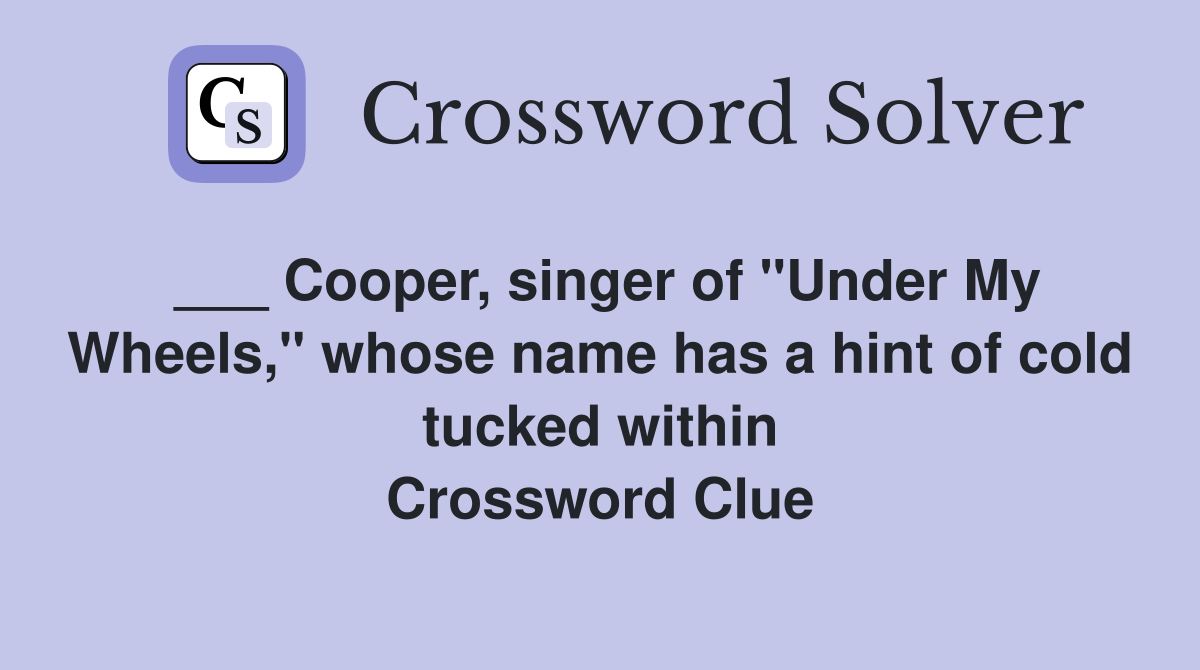 ___ Cooper, singer of "Under My Wheels," whose name has a hint of cold tucked within Crossword Clue