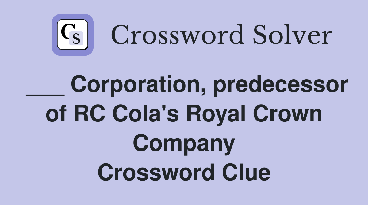 ___ Corporation, predecessor of RC Cola's Royal Crown Company Crossword Clue