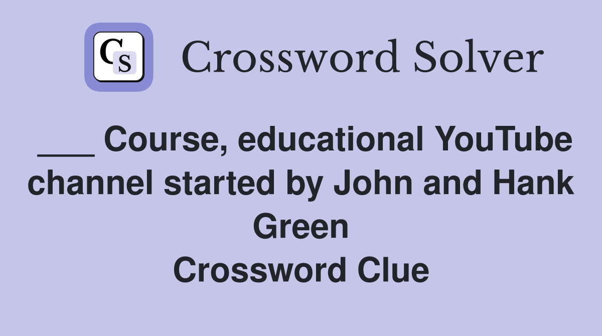 ___ Course, educational YouTube channel started by John and Hank Green Crossword Clue
