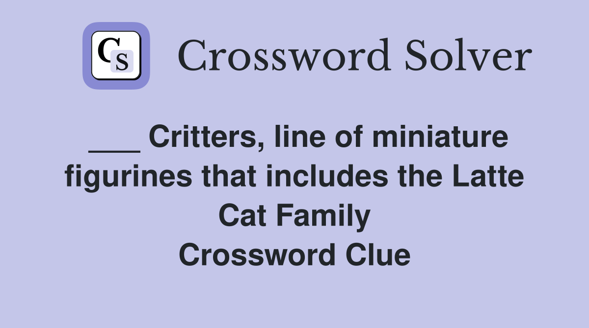 ___ Critters, line of miniature figurines that includes the Latte Cat Family Crossword Clue