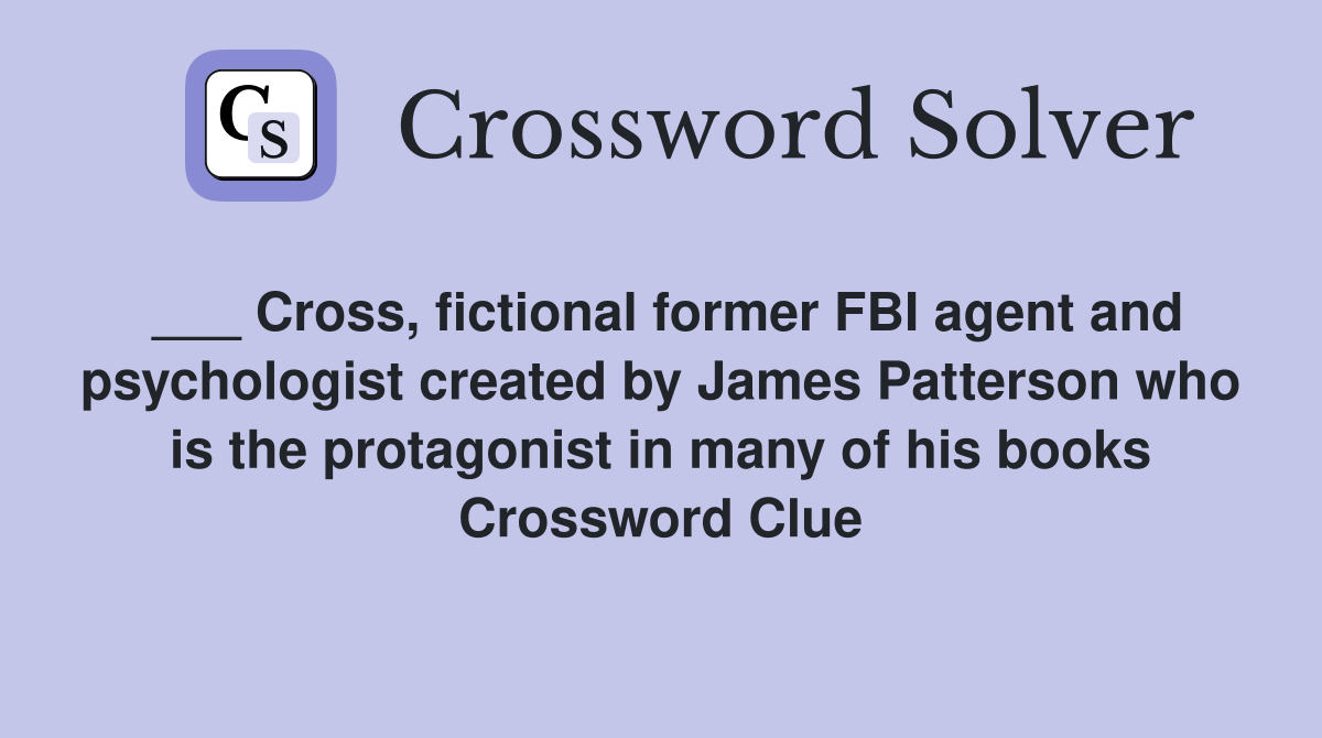 ___ Cross, fictional former FBI agent and psychologist created by James Patterson who is the protagonist in many of his books Crossword Clue