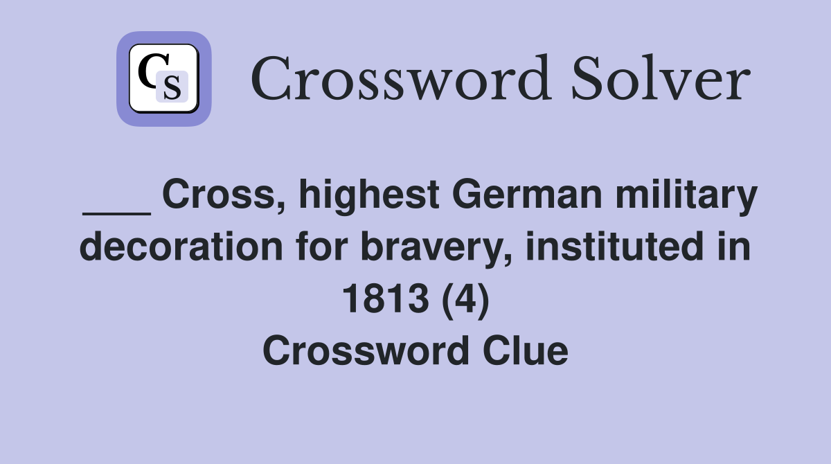 ___ Cross, highest German military decoration for bravery, instituted in 1813 (4) Crossword Clue