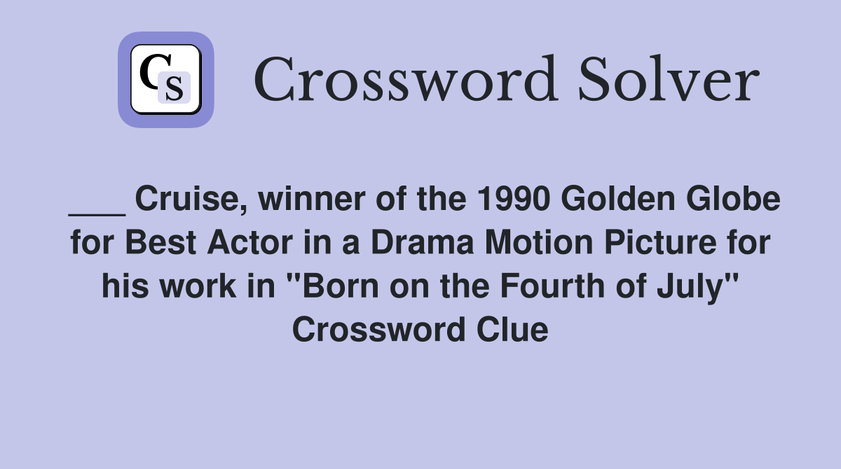 ___ Cruise, winner of the 1990 Golden Globe for Best Actor in a Drama Motion Picture for his work in "Born on the Fourth of July" Crossword Clue