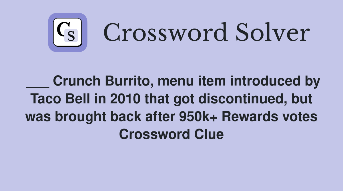 ___ Crunch Burrito, menu item introduced by Taco Bell in 2010 that got discontinued, but was brought back after 950k+ Rewards votes Crossword Clue