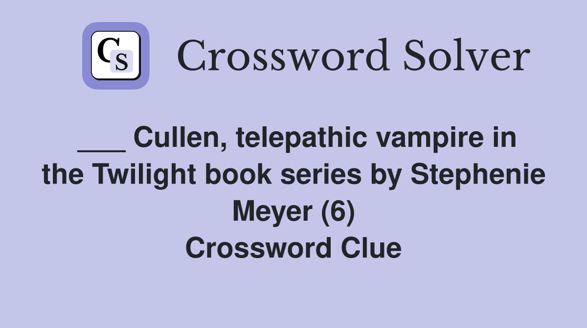 ___ Cullen, telepathic vampire in the Twilight book series by Stephenie Meyer (6) Crossword Clue