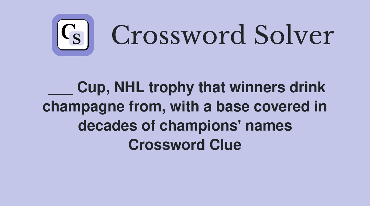 ___ Cup, NHL trophy that winners drink champagne from, with a base covered in decades of champions' names Crossword Clue
