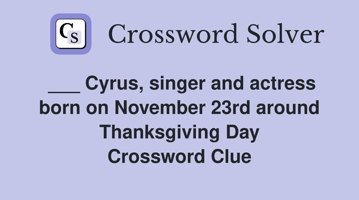 ___ Cyrus, singer and actress born on November 23rd around Thanksgiving Day Crossword Clue