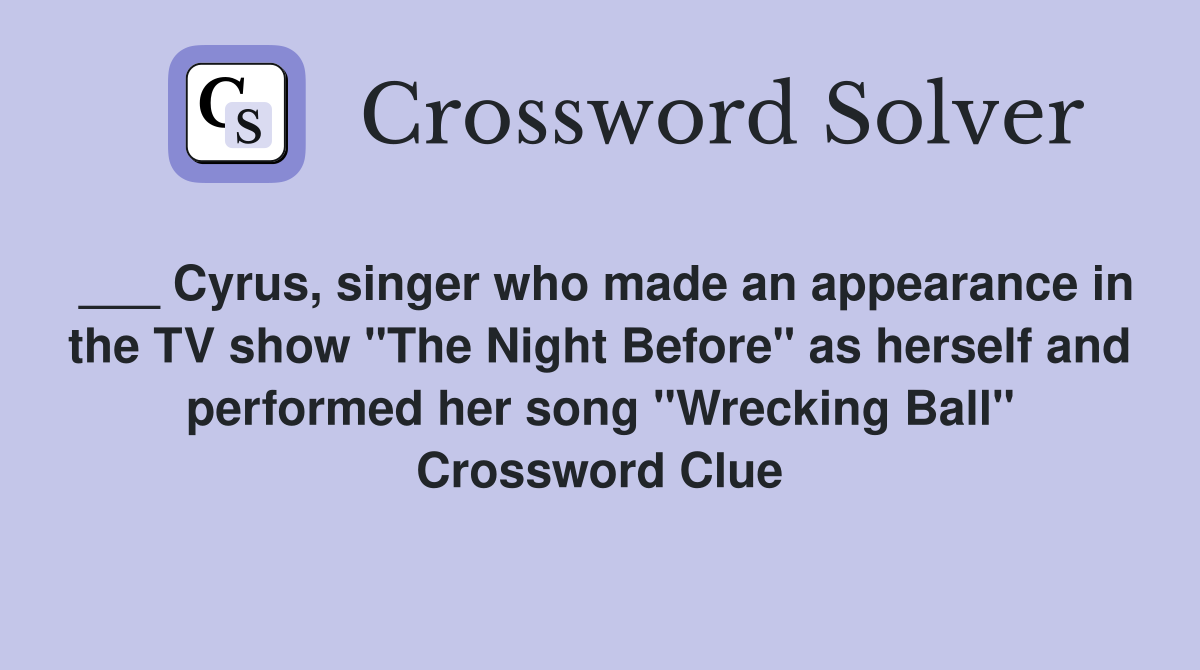 ___ Cyrus, singer who made an appearance in the TV show "The Night Before" as herself and performed her song "Wrecking Ball" Crossword Clue