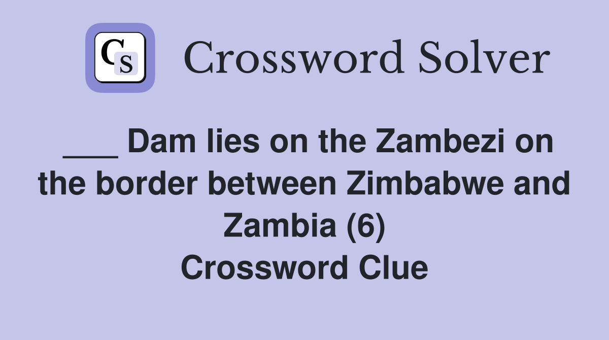 ___ Dam lies on the Zambezi on the border between Zimbabwe and Zambia (6) Crossword Clue