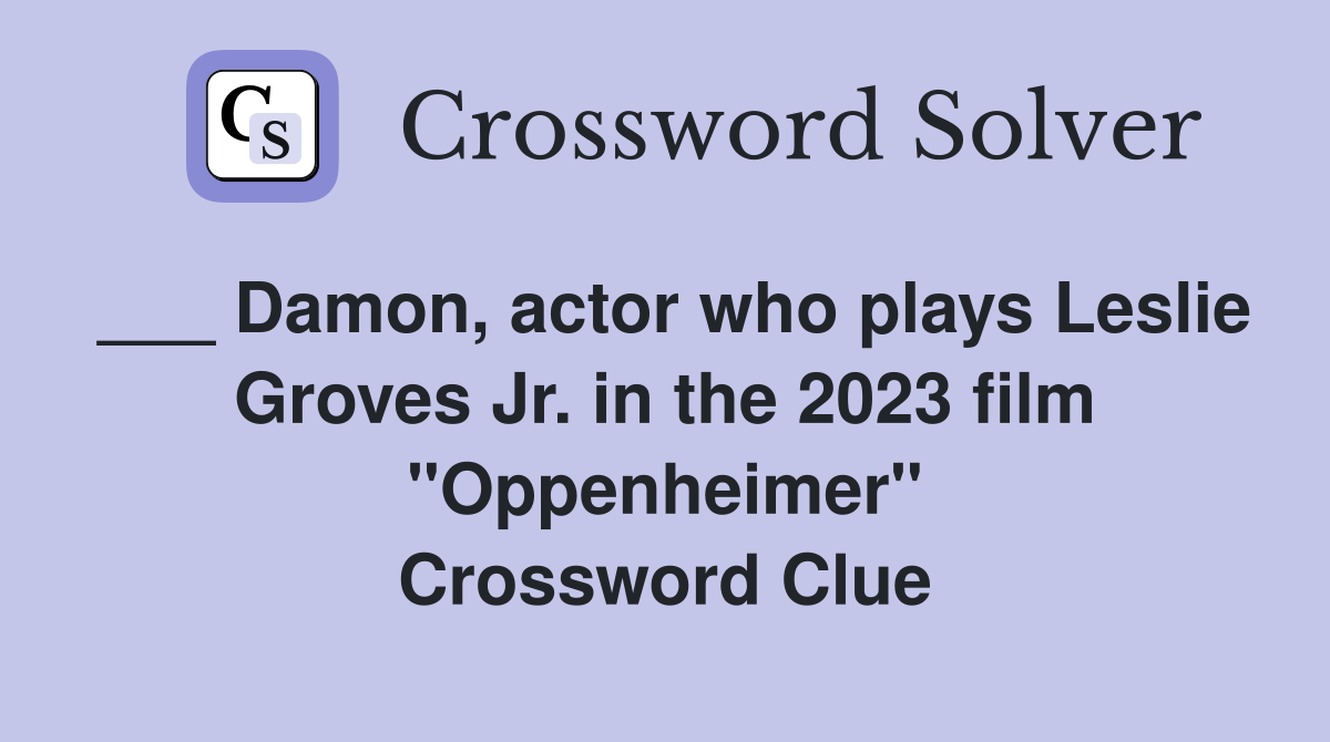 ___ Damon, actor who plays Leslie Groves Jr. in the 2023 film "Oppenheimer" Crossword Clue