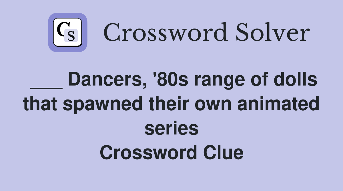 ___ Dancers, '80s range of dolls that spawned their own animated series Crossword Clue