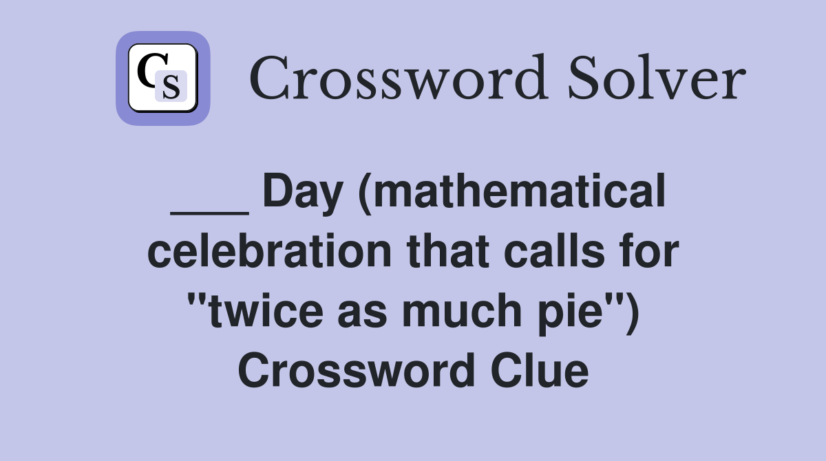 ___ Day (mathematical celebration that calls for "twice as much pie") Crossword Clue