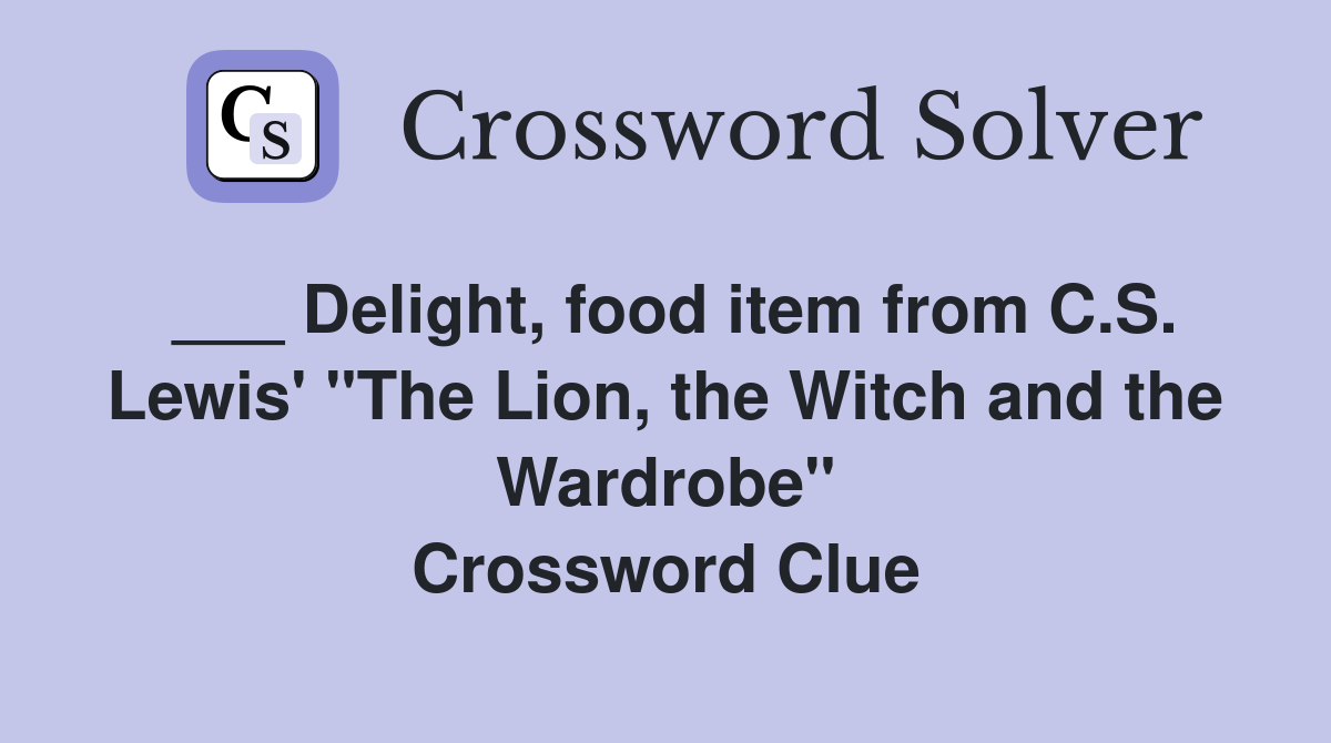 ___ Delight, food item from C.S. Lewis' "The Lion, the Witch and the Wardrobe" Crossword Clue
