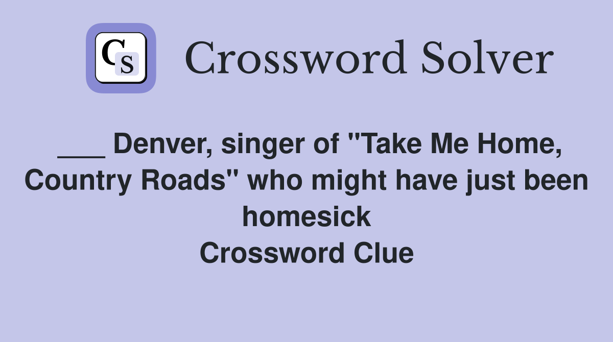 ___ Denver, singer of "Take Me Home, Country Roads" who might have just been homesick Crossword Clue