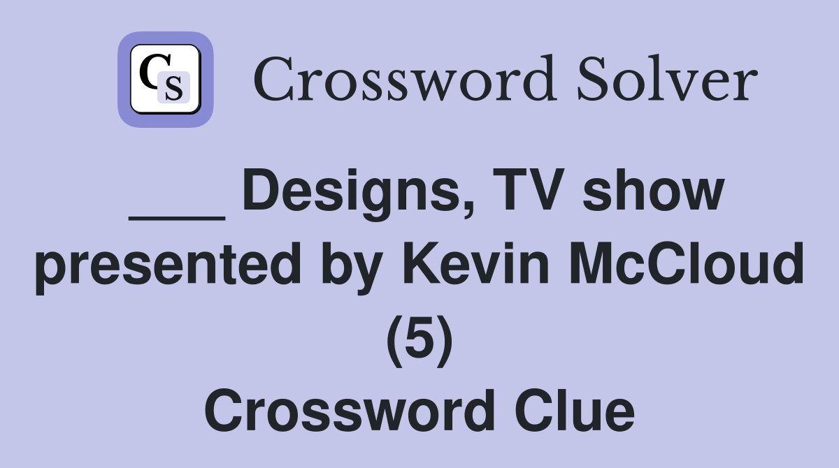 ___ Designs, TV show presented by Kevin McCloud (5) Crossword Clue