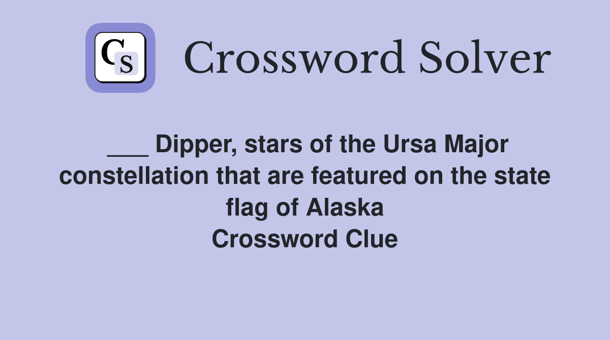 ___ Dipper, stars of the Ursa Major constellation that are featured on the state flag of Alaska Crossword Clue