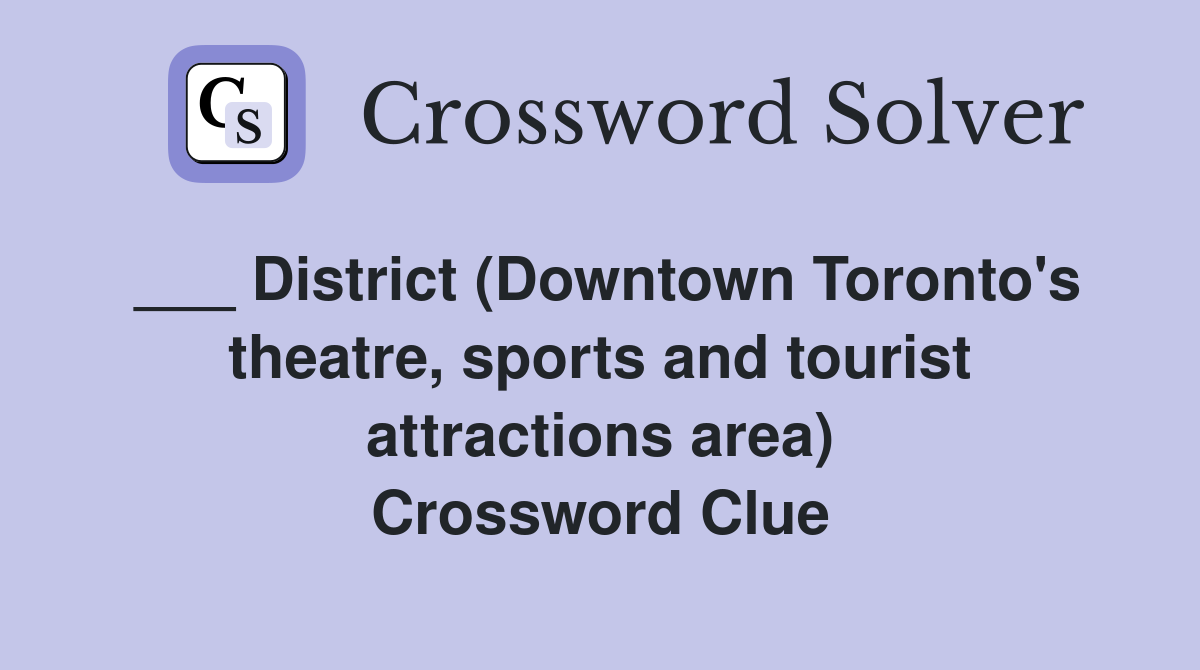 ___ District (Downtown Toronto's theatre, sports and tourist attractions area) Crossword Clue