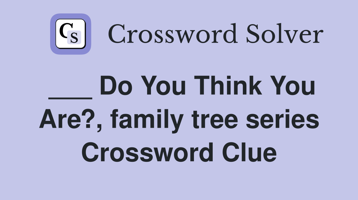 ___ Do You Think You Are?, family tree series Crossword Clue