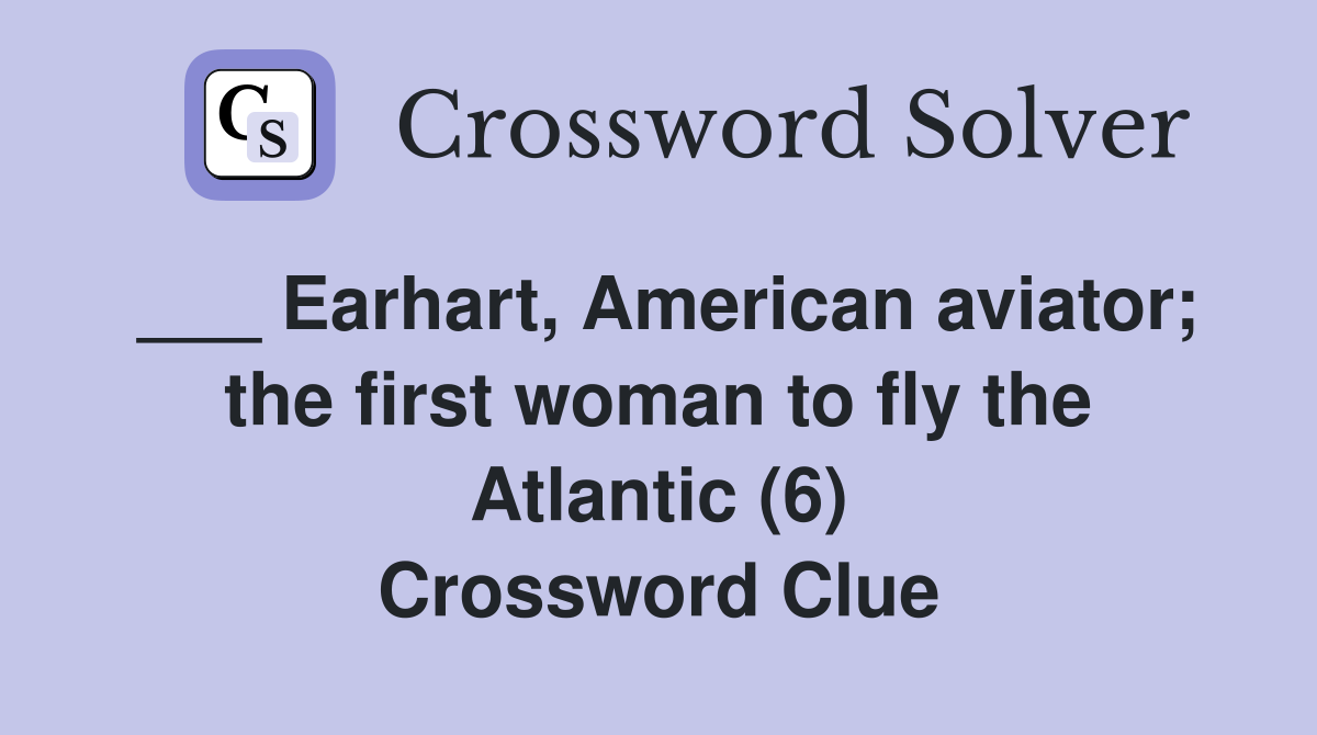 ___ Earhart, American aviator; the first woman to fly the Atlantic (6) Crossword Clue