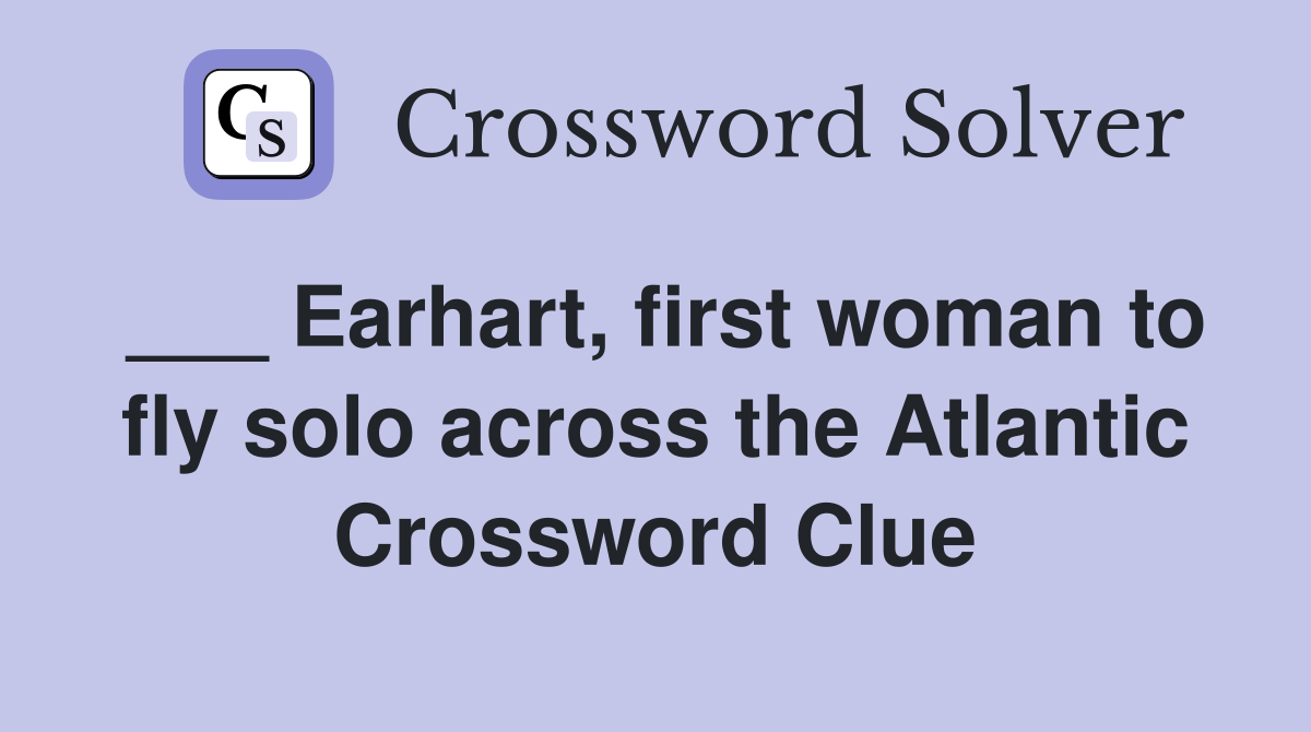 ___ Earhart, first woman to fly solo across the Atlantic Crossword Clue