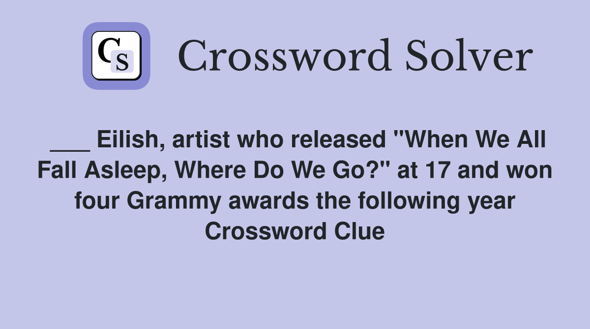 ___ Eilish, artist who released "When We All Fall Asleep, Where Do We Go?" at 17 and won four Grammy awards the following year Crossword Clue
