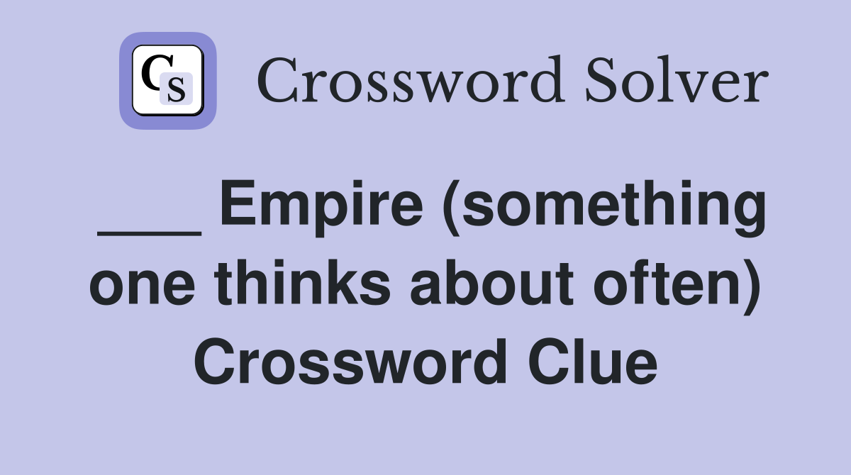 ___ Empire (something one thinks about often) Crossword Clue