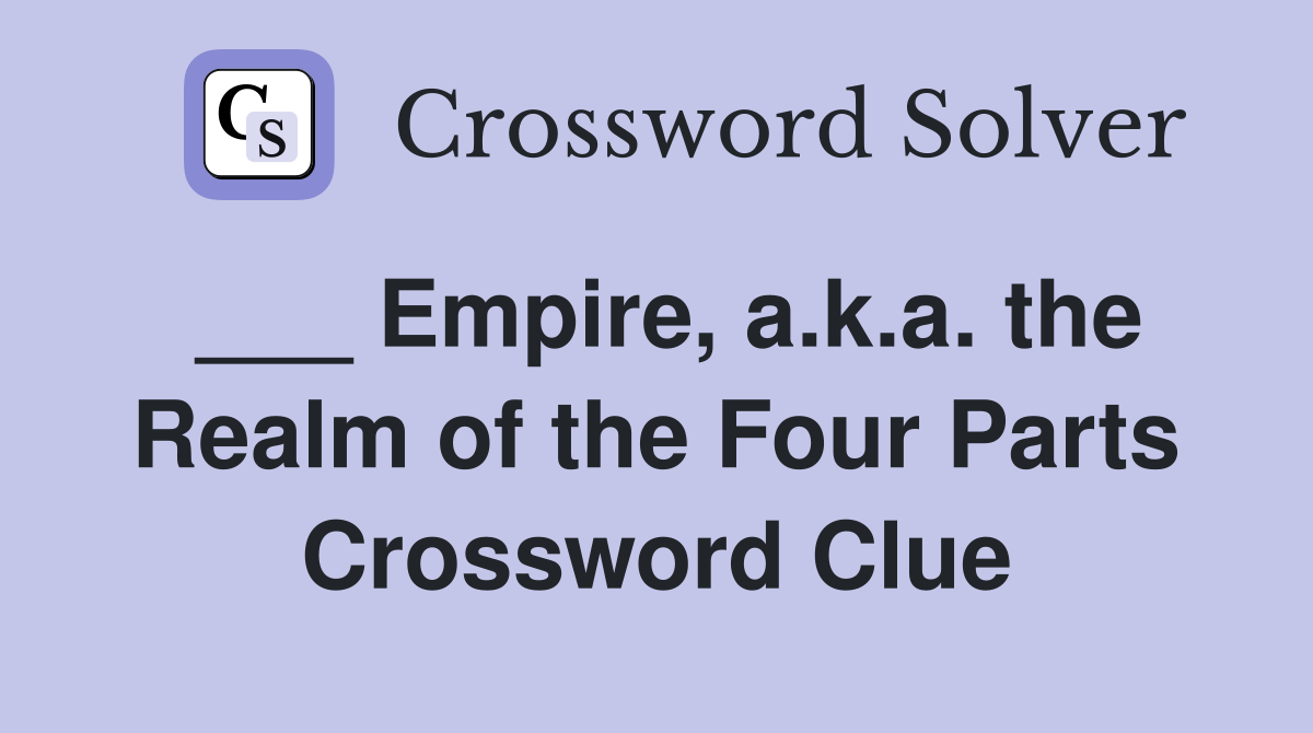 ___ Empire, a.k.a. the Realm of the Four Parts Crossword Clue