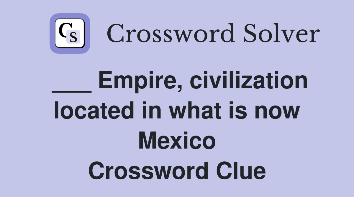 ___ Empire, civilization located in what is now Mexico Crossword Clue