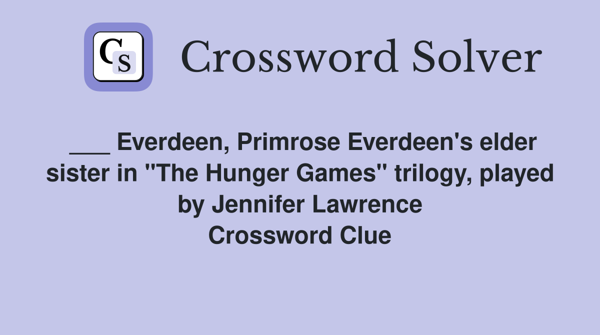 ___ Everdeen, Primrose Everdeen's elder sister in "The Hunger Games" trilogy, played by Jennifer Lawrence Crossword Clue