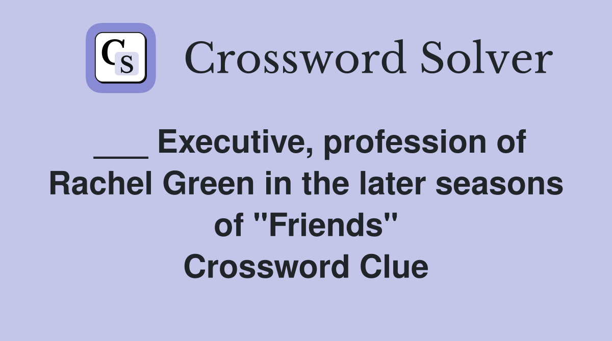 ___ Executive, profession of Rachel Green in the later seasons of "Friends" Crossword Clue