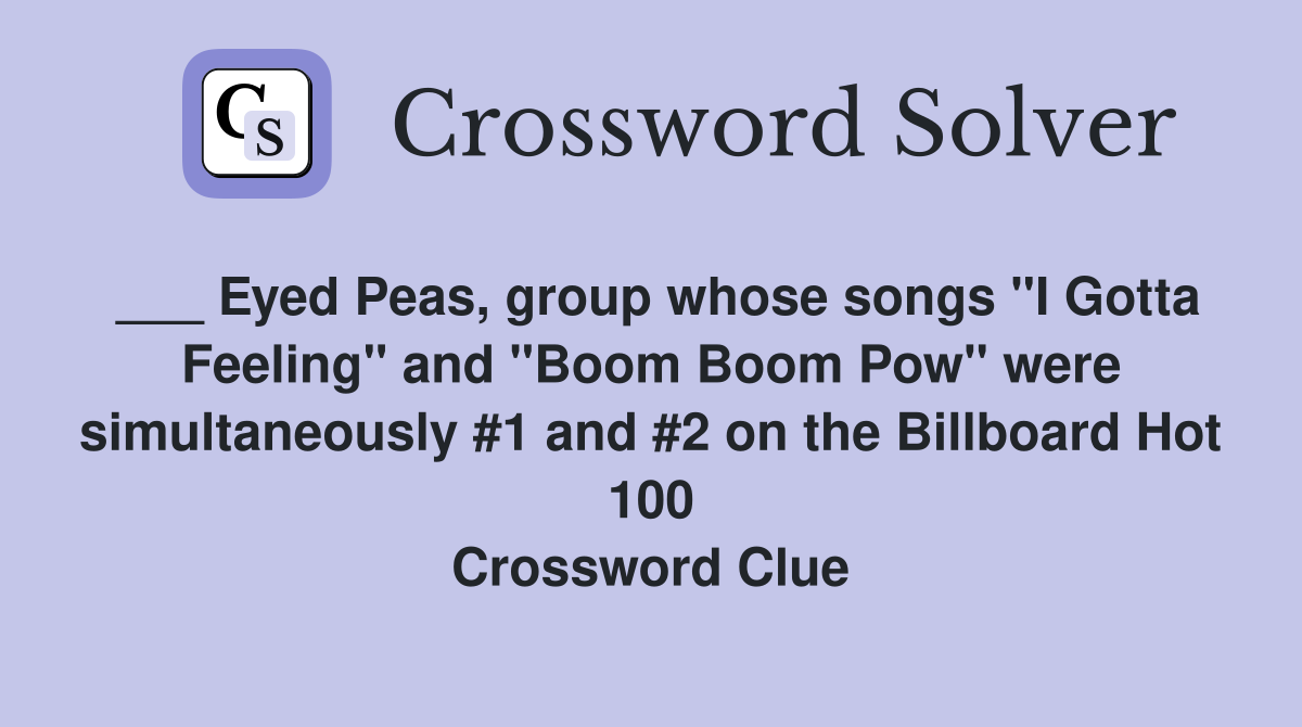 ___ Eyed Peas, group whose songs "I Gotta Feeling" and "Boom Boom Pow" were simultaneously #1 and #2 on the Billboard Hot 100 Crossword Clue