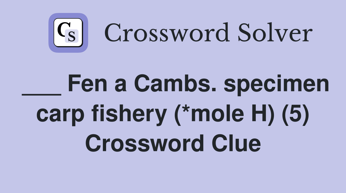 ___ Fen a Cambs. specimen carp fishery (*mole H) (5) Crossword Clue