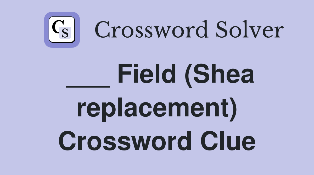 ___ Field (Shea replacement) Crossword Clue