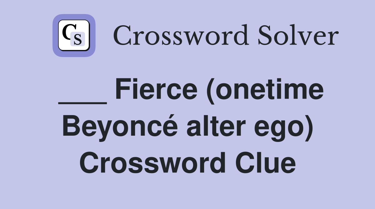 ___ Fierce (onetime Beyoncé alter ego) Crossword Clue